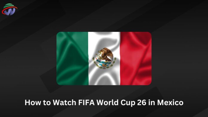 How to Watch FIFA World Cup 26 in Mexico