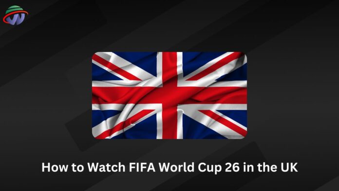 How to Watch FIFA World Cup 26 in the United Kingdom
